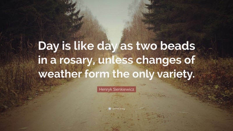 Henryk Sienkiewicz Quote: “Day is like day as two beads in a rosary, unless changes of weather form the only variety.”