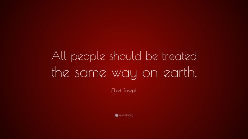 Chief Joseph Quote: “All people should be treated the same way on earth.”