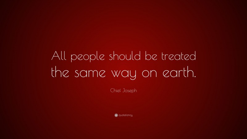 Chief Joseph Quote: “All people should be treated the same way on earth.”