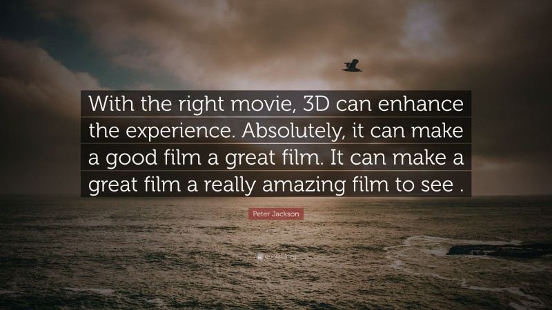 Peter Jackson Quote: “With the right movie, 3D can enhance the experience. Absolutely, it can make a good film a great film. It can make a great film a really amazing film to see .”
