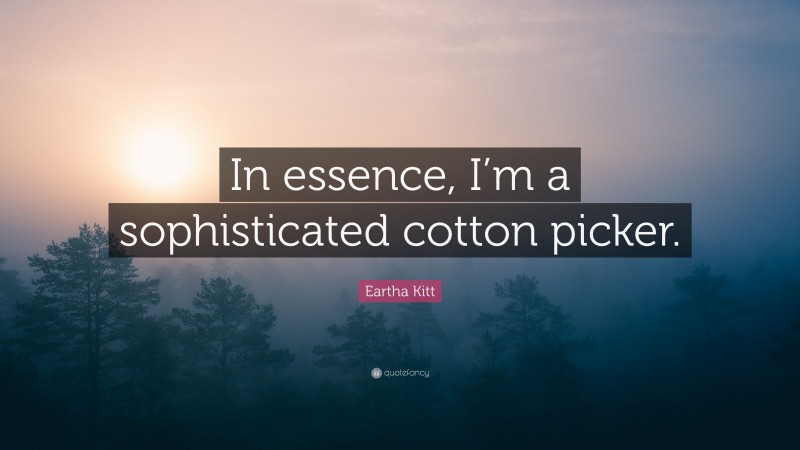 Eartha Kitt Quote: “In essence, I’m a sophisticated cotton picker.”