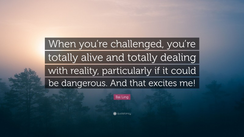 Bai Ling Quote: “When you’re challenged, you’re totally alive and totally dealing with reality, particularly if it could be dangerous. And that excites me!”