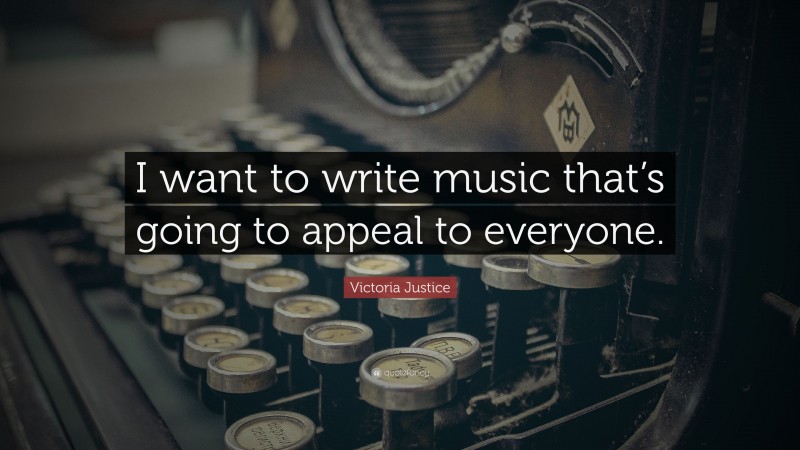 Victoria Justice Quote: “I want to write music that’s going to appeal to everyone.”