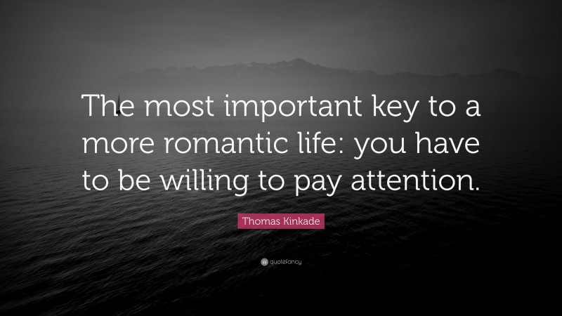 Thomas Kinkade Quote: “The most important key to a more romantic life: you have to be willing to pay attention.”