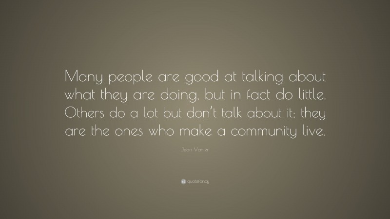 Jean Vanier Quote: “Many people are good at talking about what they are doing, but in fact do little. Others do a lot but don’t talk about it; they are the ones who make a community live.”