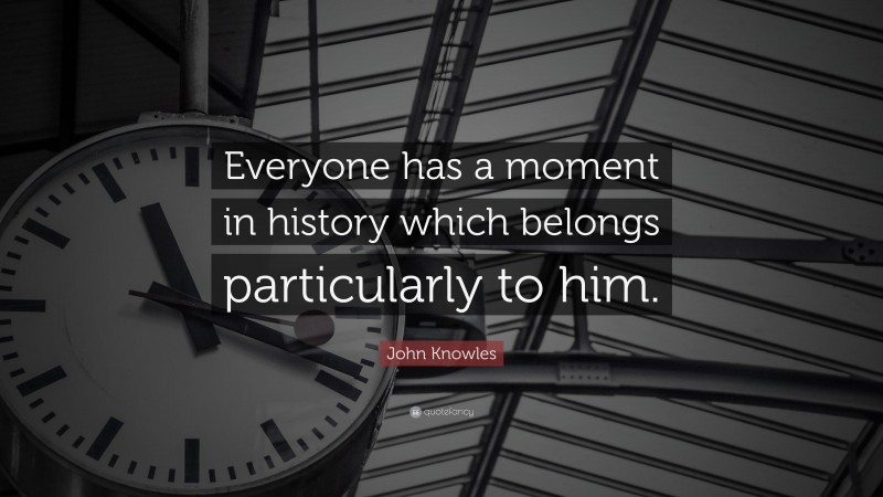 John Knowles Quote: “Everyone has a moment in history which belongs particularly to him.”