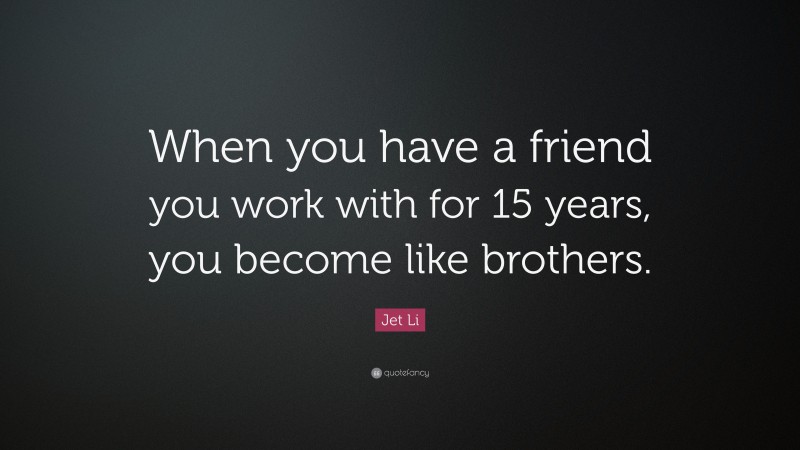 Jet Li Quote: “When you have a friend you work with for 15 years, you become like brothers.”