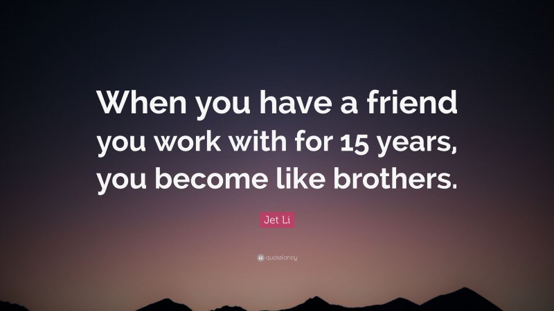 Jet Li Quote: “When you have a friend you work with for 15 years, you become like brothers.”