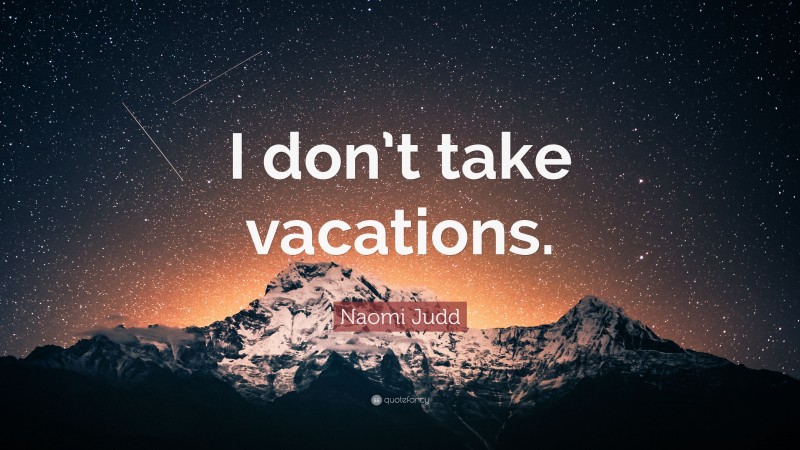 Naomi Judd Quote: “I don’t take vacations.”