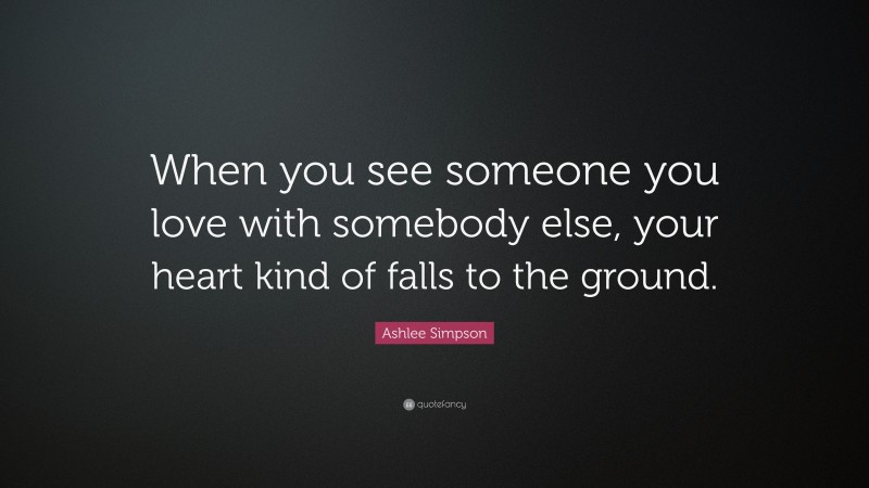 Ashlee Simpson Quote: “When you see someone you love with somebody else, your heart kind of falls to the ground.”
