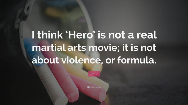 Jet Li Quote: “I think ‘Hero’ is not a real martial arts movie; it is not about violence, or formula.”