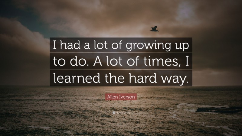 Allen Iverson Quote: “I had a lot of growing up to do. A lot of times, I learned the hard way.”