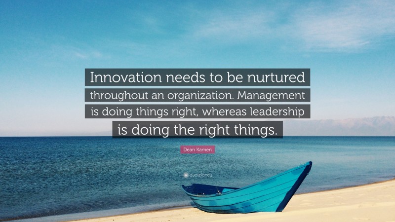 Dean Kamen Quote: “Innovation needs to be nurtured throughout an organization. Management is doing things right, whereas leadership is doing the right things.”