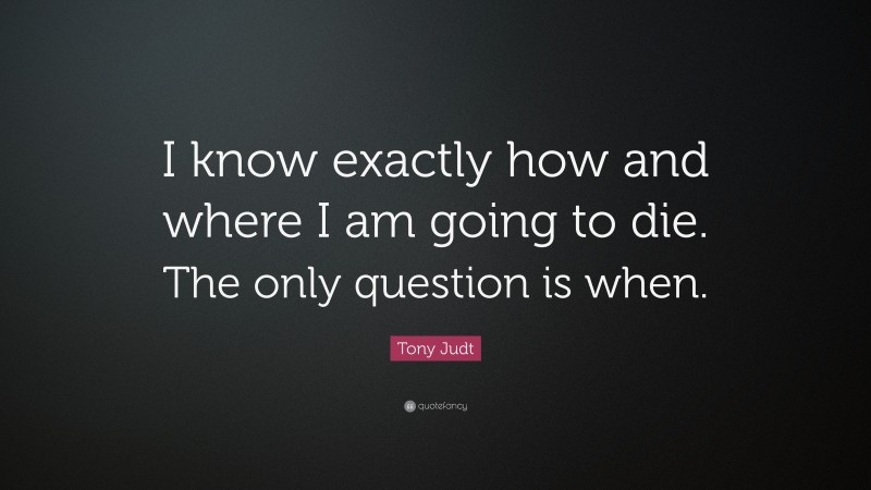 Tony Judt Quote: “I know exactly how and where I am going to die. The only question is when.”