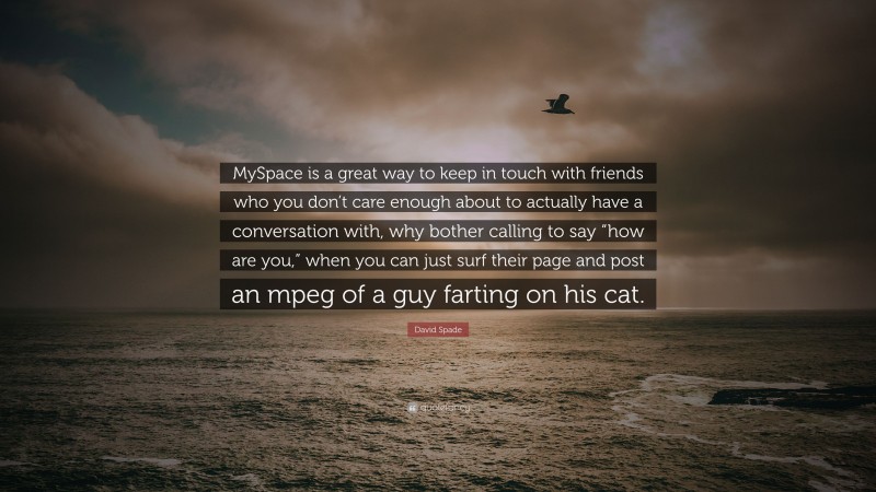 David Spade Quote: “MySpace is a great way to keep in touch with friends who you don’t care enough about to actually have a conversation with, why bother calling to say “how are you,” when you can just surf their page and post an mpeg of a guy farting on his cat.”