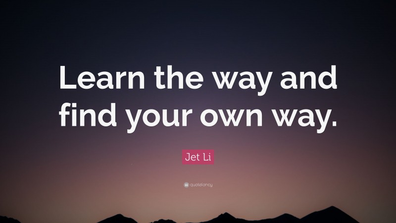 Jet Li Quote: “Learn the way and find your own way.”