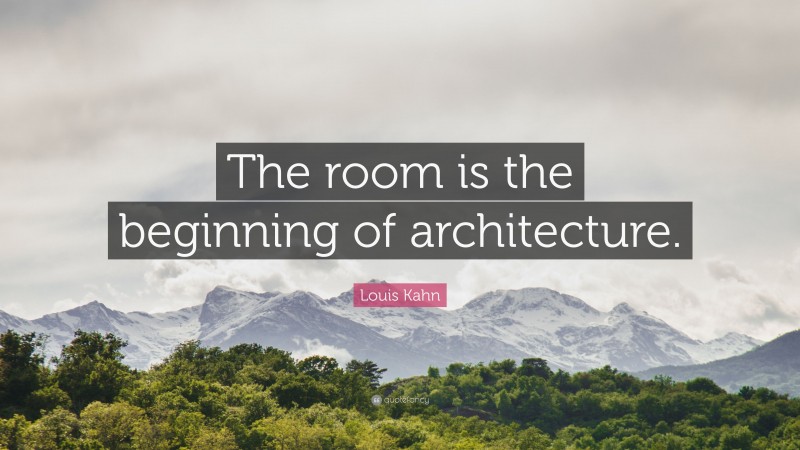 Louis Kahn Quote: “The room is the beginning of architecture.”