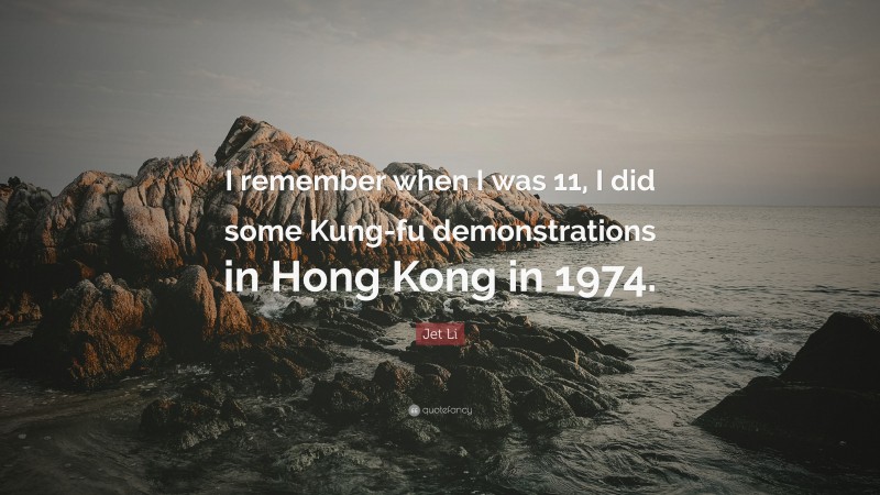 Jet Li Quote: “I remember when I was 11, I did some Kung-fu demonstrations in Hong Kong in 1974.”