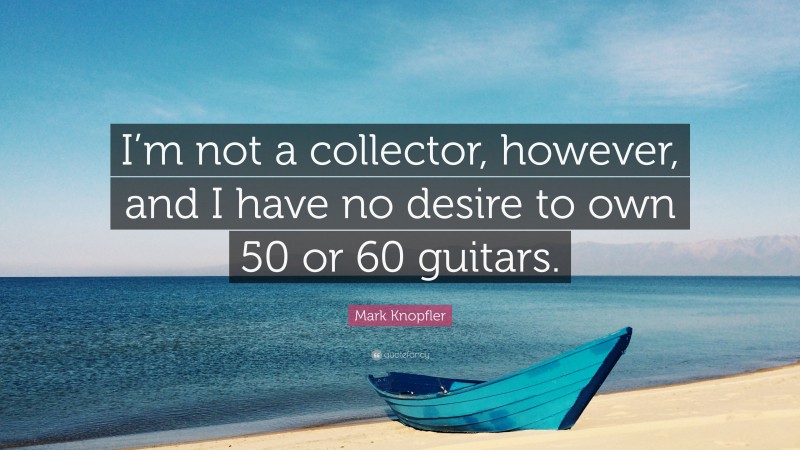 Mark Knopfler Quote: “I’m not a collector, however, and I have no desire to own 50 or 60 guitars.”