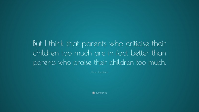 Arne Jacobsen Quote: “But I think that parents who criticise their children too much are in fact better than parents who praise their children too much.”