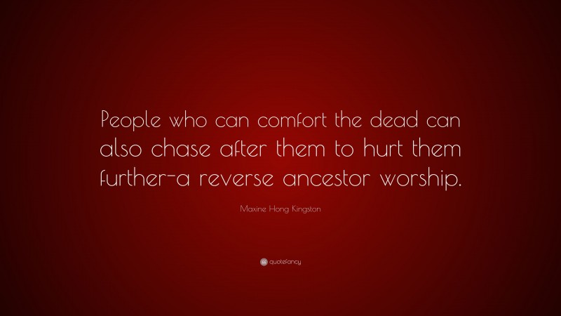 Maxine Hong Kingston Quote: “People who can comfort the dead can also chase after them to hurt them further-a reverse ancestor worship.”