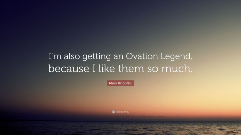 Mark Knopfler Quote: “I’m also getting an Ovation Legend, because I like them so much.”