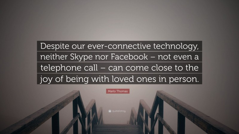 Marlo Thomas Quote: “Despite our ever-connective technology, neither Skype nor Facebook – not even a telephone call – can come close to the joy of being with loved ones in person.”