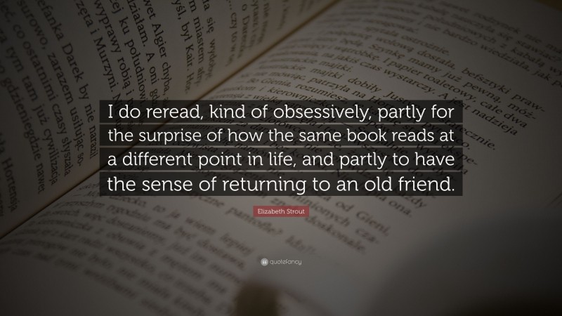 Elizabeth Strout Quote: “I do reread, kind of obsessively, partly for the surprise of how the same book reads at a different point in life, and partly to have the sense of returning to an old friend.”