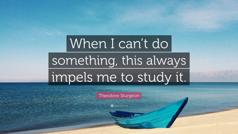 Theodore Sturgeon Quote: “When I can’t do something, this always impels me to study it.”