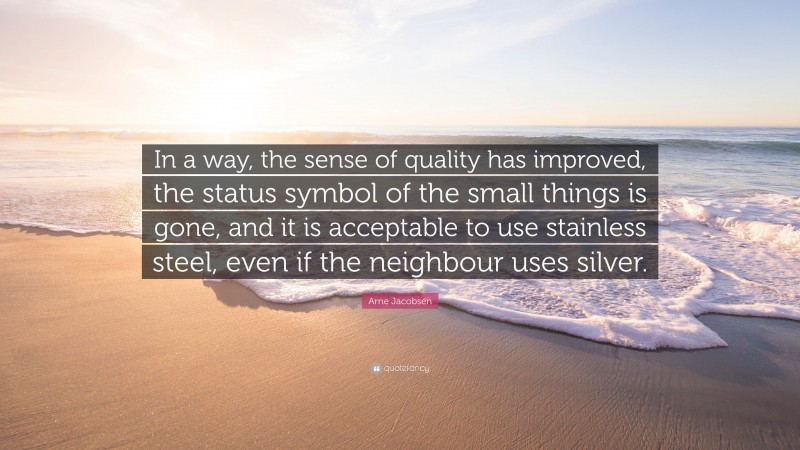 Arne Jacobsen Quote: “In a way, the sense of quality has improved, the status symbol of the small things is gone, and it is acceptable to use stainless steel, even if the neighbour uses silver.”