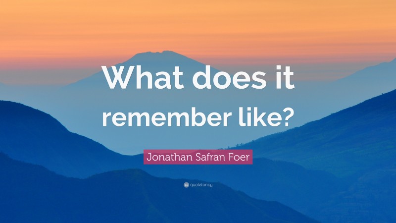 Jonathan Safran Foer Quote: “What does it remember like?”