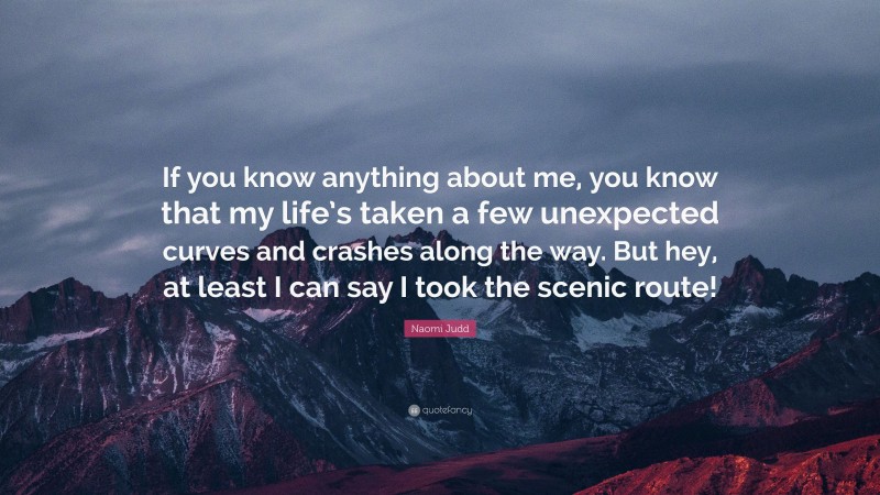 Naomi Judd Quote: “If you know anything about me, you know that my life’s taken a few unexpected curves and crashes along the way. But hey, at least I can say I took the scenic route!”