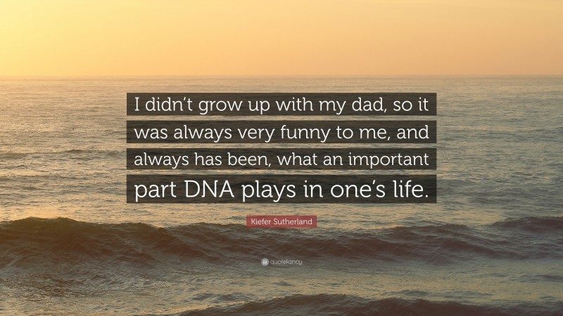 Kiefer Sutherland Quote: “I didn’t grow up with my dad, so it was always very funny to me, and always has been, what an important part DNA plays in one’s life.”