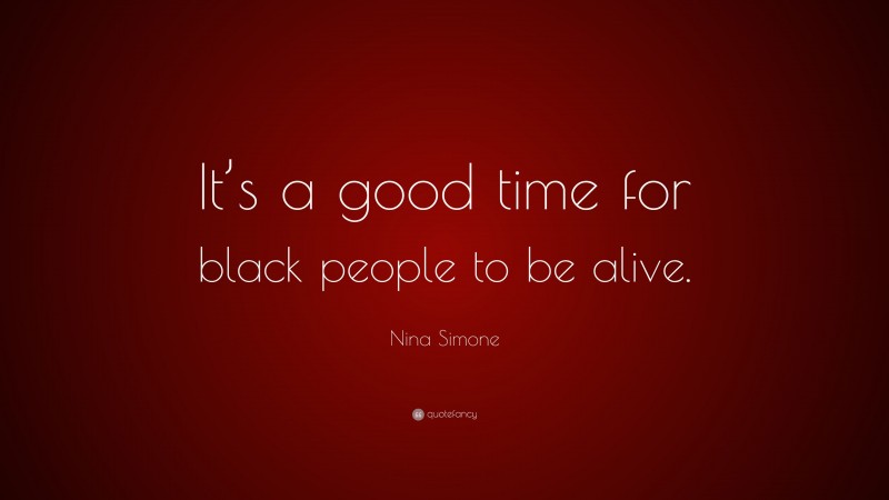 Nina Simone Quote: “It’s a good time for black people to be alive.”