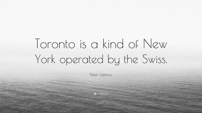 Peter Ustinov Quote: “Toronto is a kind of New York operated by the Swiss.”
