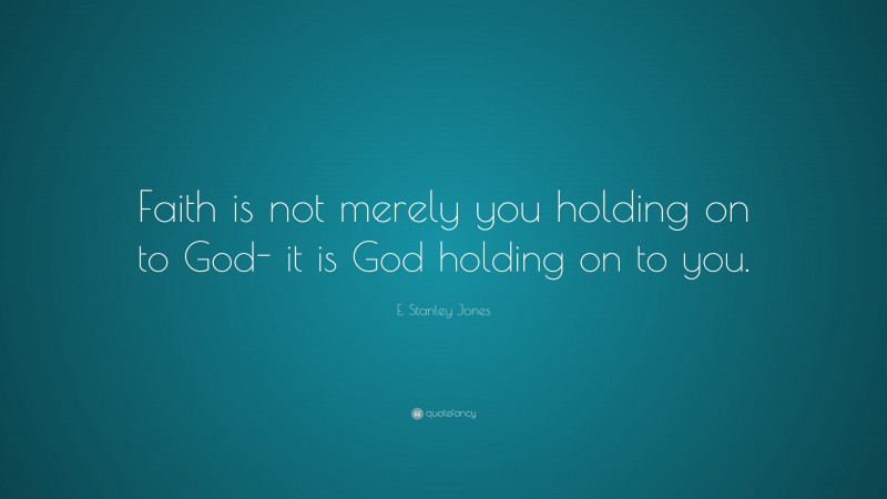 E. Stanley Jones Quote: “Faith is not merely you holding on to God- it is God holding on to you.”