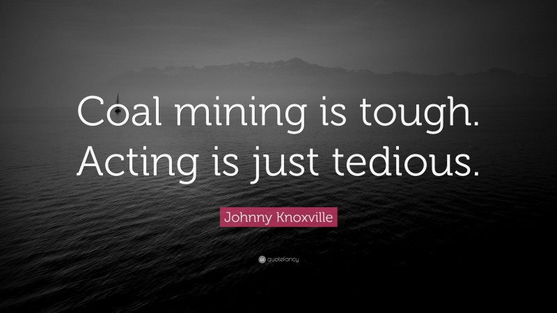 Johnny Knoxville Quote: “Coal mining is tough. Acting is just tedious.”