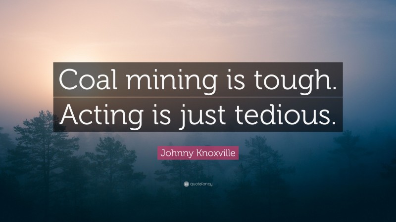 Johnny Knoxville Quote: “Coal mining is tough. Acting is just tedious.”