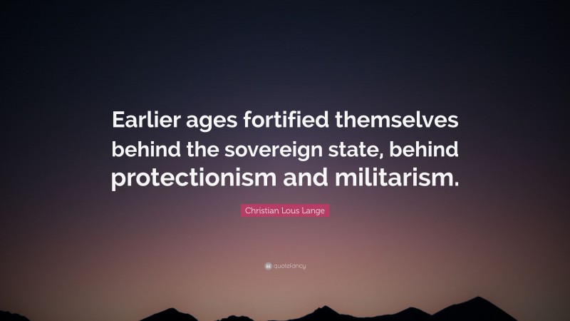 Christian Lous Lange Quote: “Earlier ages fortified themselves behind the sovereign state, behind protectionism and militarism.”