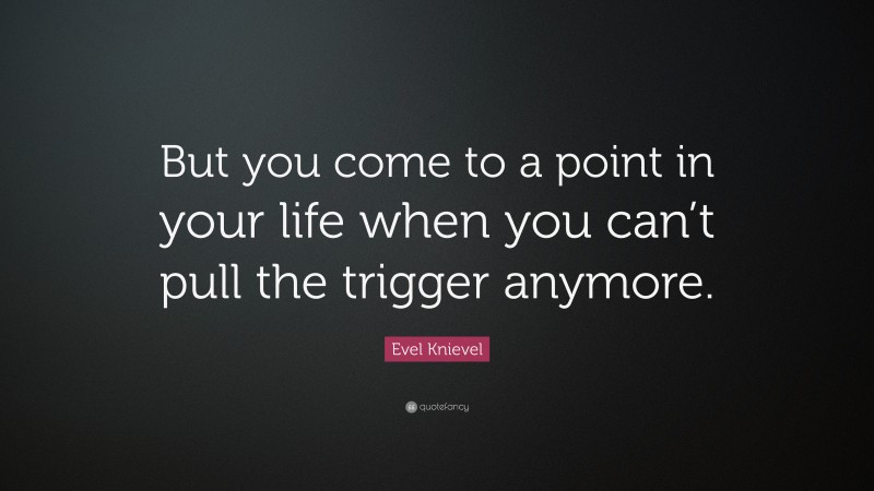 Evel Knievel Quote: “But you come to a point in your life when you can’t pull the trigger anymore.”