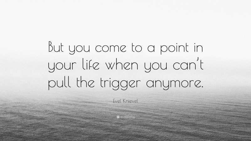 Evel Knievel Quote: “But you come to a point in your life when you can’t pull the trigger anymore.”