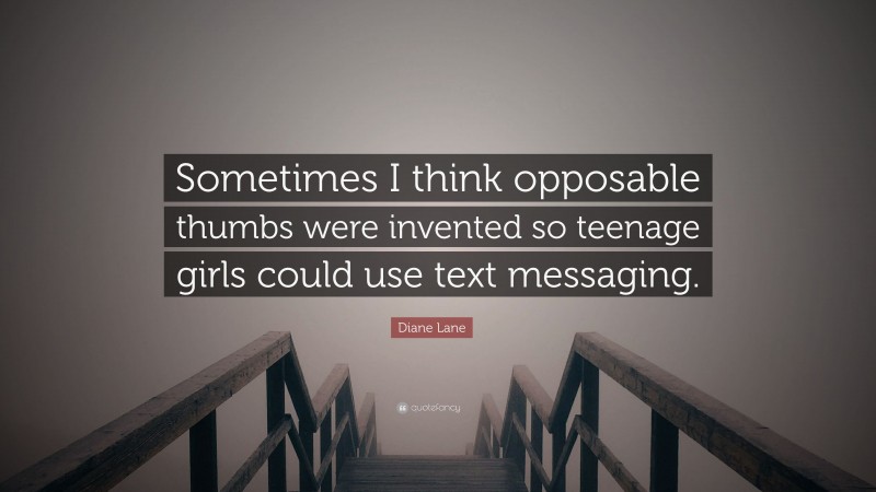 Diane Lane Quote: “Sometimes I think opposable thumbs were invented so teenage girls could use text messaging.”