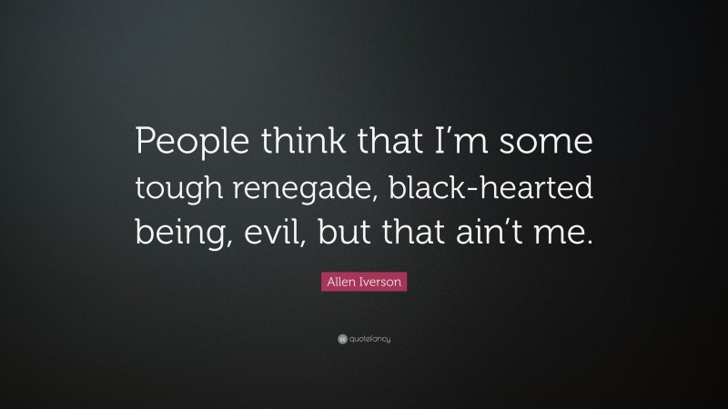 Allen Iverson Quote: “People think that I’m some tough renegade, black-hearted being, evil, but that ain’t me.”