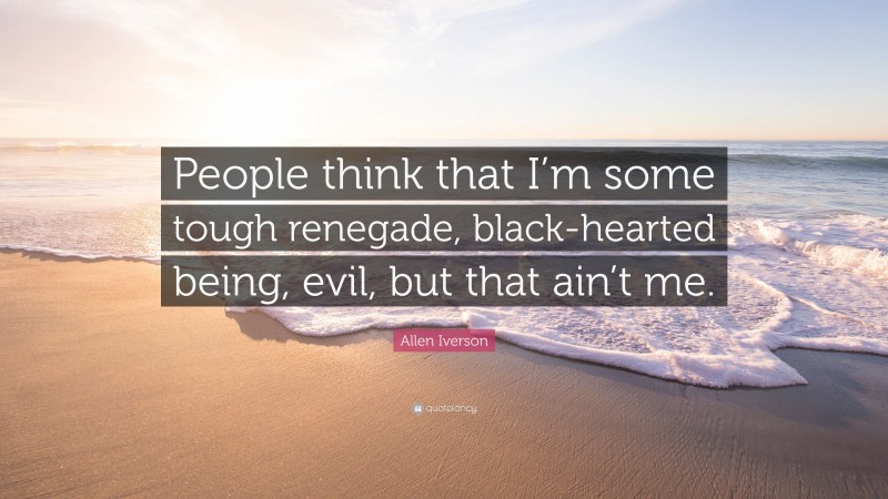 Allen Iverson Quote: “People think that I’m some tough renegade, black-hearted being, evil, but that ain’t me.”