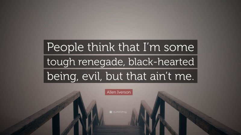 Allen Iverson Quote: “People think that I’m some tough renegade, black-hearted being, evil, but that ain’t me.”