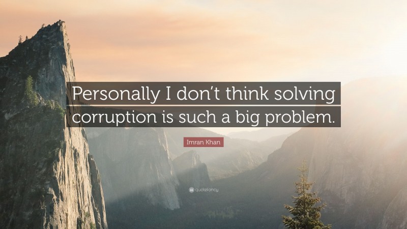 Imran Khan Quote: “Personally I don’t think solving corruption is such a big problem.”