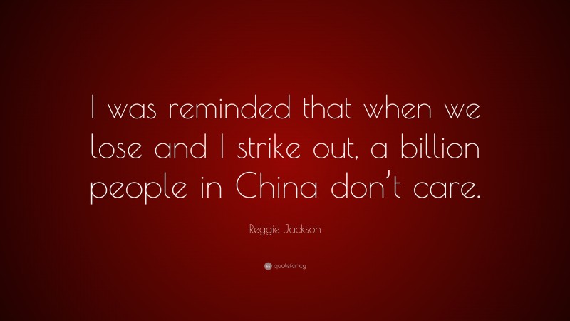 Reggie Jackson Quote: “I was reminded that when we lose and I strike out, a billion people in China don’t care.”