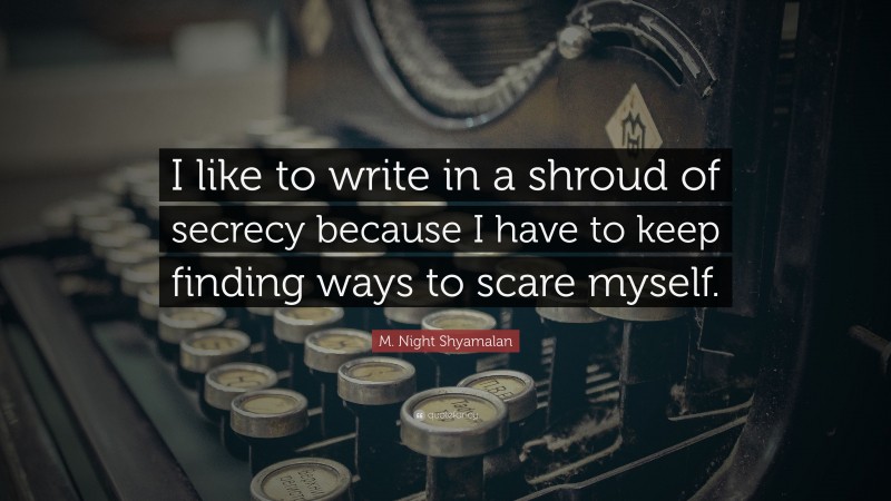M. Night Shyamalan Quote: “I like to write in a shroud of secrecy because I have to keep finding ways to scare myself.”
