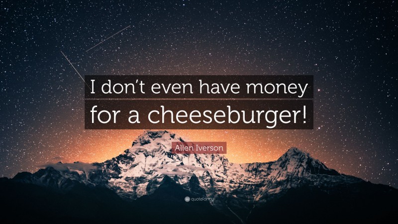 Allen Iverson Quote: “I don’t even have money for a cheeseburger!”