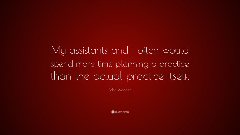 John Wooden Quote: “My assistants and I often would spend more time planning a practice than the actual practice itself.”
